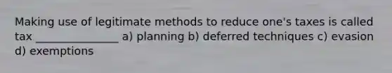 Making use of legitimate methods to reduce one's taxes is called tax _______________ a) planning b) deferred techniques c) evasion d) exemptions