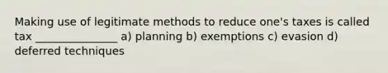 Making use of legitimate methods to reduce one's taxes is called tax _______________ a) planning b) exemptions c) evasion d) deferred techniques