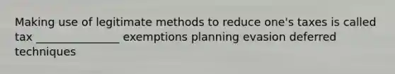 Making use of legitimate methods to reduce one's taxes is called tax _______________ exemptions planning evasion deferred techniques