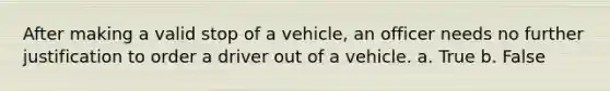 After making a valid stop of a vehicle, an officer needs no further justification to order a driver out of a vehicle. a. True b. False