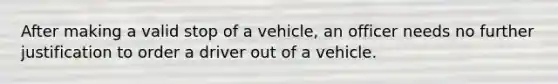 After making a valid stop of a vehicle, an officer needs no further justification to order a driver out of a vehicle.