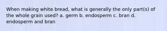 When making white bread, what is generally the only part(s) of the whole grain used? a. germ b. endosperm c. bran d. endosperm and bran