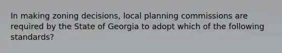 In making zoning decisions, local planning commissions are required by the State of Georgia to adopt which of the following standards?