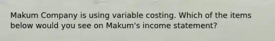 Makum Company is using variable costing. Which of the items below would you see on Makum's income statement?