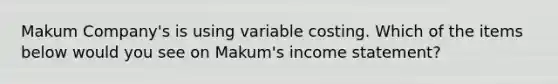 Makum Company's is using variable costing. Which of the items below would you see on Makum's income statement?