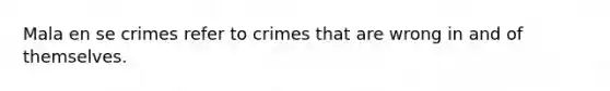 Mala en se crimes refer to crimes that are wrong in and of themselves.