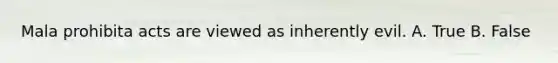 Mala prohibita acts are viewed as inherently evil. A. True B. False