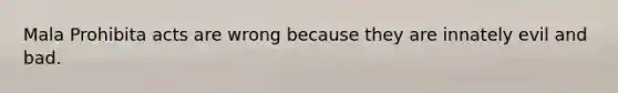 Mala Prohibita acts are wrong because they are innately evil and bad.