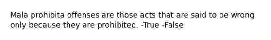 Mala prohibita offenses are those acts that are said to be wrong only because they are prohibited. -True -False