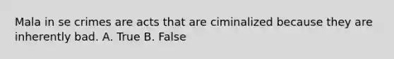 Mala in se crimes are acts that are ciminalized because they are inherently bad. A. True B. False