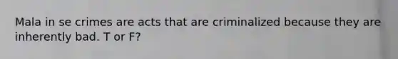 Mala in se crimes are acts that are criminalized because they are inherently bad. T or F?