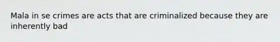 Mala in se crimes are acts that are criminalized because they are inherently bad