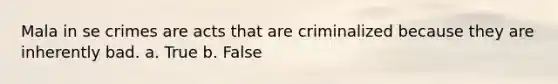 Mala in se crimes are acts that are criminalized because they are inherently bad. a. True b. False