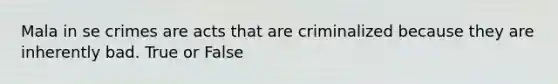 Mala in se crimes are acts that are criminalized because they are inherently bad. True or False