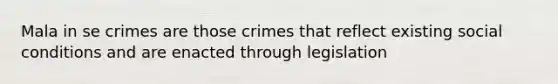 Mala in se crimes are those crimes that reflect existing social conditions and are enacted through legislation