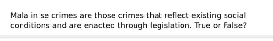 Mala in se crimes are those crimes that reflect existing social conditions and are enacted through legislation. True or False?