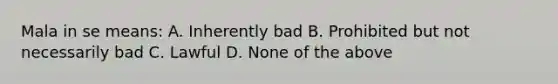 Mala in se means: A. Inherently bad B. Prohibited but not necessarily bad C. Lawful D. None of the above