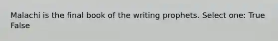 Malachi is the final book of the writing prophets. Select one: True False