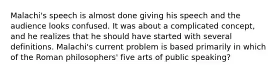 Malachi's speech is almost done giving his speech and the audience looks confused. It was about a complicated concept, and he realizes that he should have started with several definitions. Malachi's current problem is based primarily in which of the Roman philosophers' five arts of public speaking?