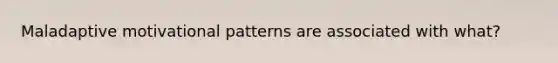 Maladaptive motivational patterns are associated with what?