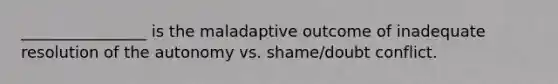 ________________ is the maladaptive outcome of inadequate resolution of the autonomy vs. shame/doubt conflict.