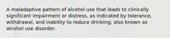 A maladaptive pattern of alcohol use that leads to clinically significant impairment or distress, as indicated by tolerance, withdrawal, and inability to reduce drinking; also known as alcohol use disorder.