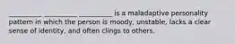 __________ __________ __________ is a maladaptive personality pattern in which the person is moody, unstable, lacks a clear sense of identity, and often clings to others.