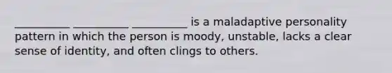 __________ __________ __________ is a maladaptive personality pattern in which the person is moody, unstable, lacks a clear sense of identity, and often clings to others.