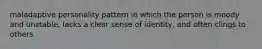 maladaptive personality pattern in which the person is moody and unstable, lacks a clear sense of identity, and often clings to others