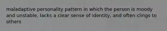 maladaptive personality pattern in which the person is moody and unstable, lacks a clear sense of identity, and often clings to others