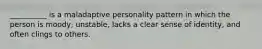 __________ is a maladaptive personality pattern in which the person is moody, unstable, lacks a clear sense of identity, and often clings to others.