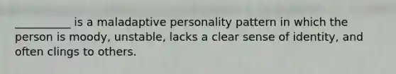 __________ is a maladaptive personality pattern in which the person is moody, unstable, lacks a clear sense of identity, and often clings to others.