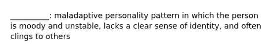 __________: maladaptive personality pattern in which the person is moody and unstable, lacks a clear sense of identity, and often clings to others