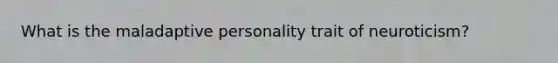 What is the maladaptive personality trait of neuroticism?