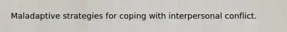 Maladaptive strategies for coping with interpersonal conflict.