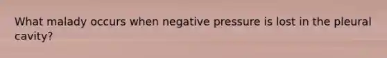 What malady occurs when negative pressure is lost in the pleural cavity?