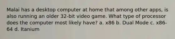 Malai has a desktop computer at home that among other apps, is also running an older 32-bit video game. What type of processor does the computer most likely have? a. x86 b. Dual Mode c. x86-64 d. Itanium