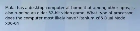 Malai has a desktop computer at home that among other apps, is also running an older 32-bit video game. What type of processor does the computer most likely have? Itanium x86 Dual Mode x86-64