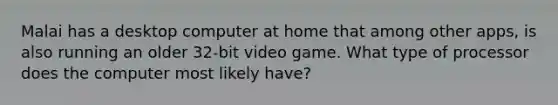 Malai has a desktop computer at home that among other apps, is also running an older 32-bit video game. What type of processor does the computer most likely have?