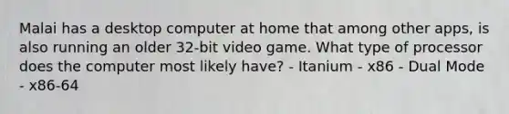 Malai has a desktop computer at home that among other apps, is also running an older 32-bit video game. What type of processor does the computer most likely have? - Itanium - x86 - Dual Mode - x86-64