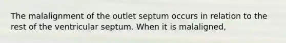 The malalignment of the outlet septum occurs in relation to the rest of the ventricular septum. When it is malaligned,
