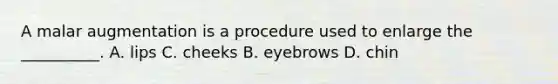 A malar augmentation is a procedure used to enlarge the __________. A. lips C. cheeks B. eyebrows D. chin