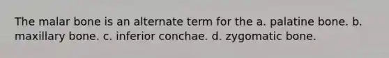 The malar bone is an alternate term for the a. palatine bone. b. maxillary bone. c. inferior conchae. d. zygomatic bone.