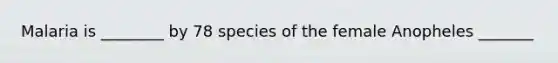 Malaria is ________ by 78 species of the female Anopheles _______