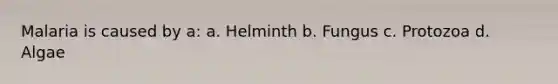 Malaria is caused by a: a. Helminth b. Fungus c. Protozoa d. Algae