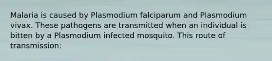 Malaria is caused by Plasmodium falciparum and Plasmodium vivax. These pathogens are transmitted when an individual is bitten by a Plasmodium infected mosquito. This route of transmission: