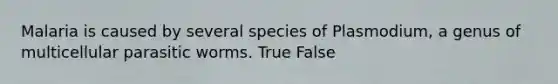 Malaria is caused by several species of Plasmodium, a genus of multicellular parasitic worms. True False