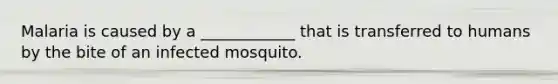 Malaria is caused by a ____________ that is transferred to humans by the bite of an infected mosquito.