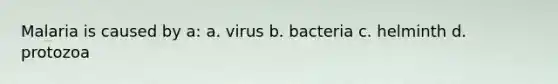 Malaria is caused by a: a. virus b. bacteria c. helminth d. protozoa