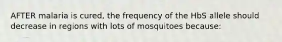 AFTER malaria is cured, the frequency of the HbS allele should decrease in regions with lots of mosquitoes because: